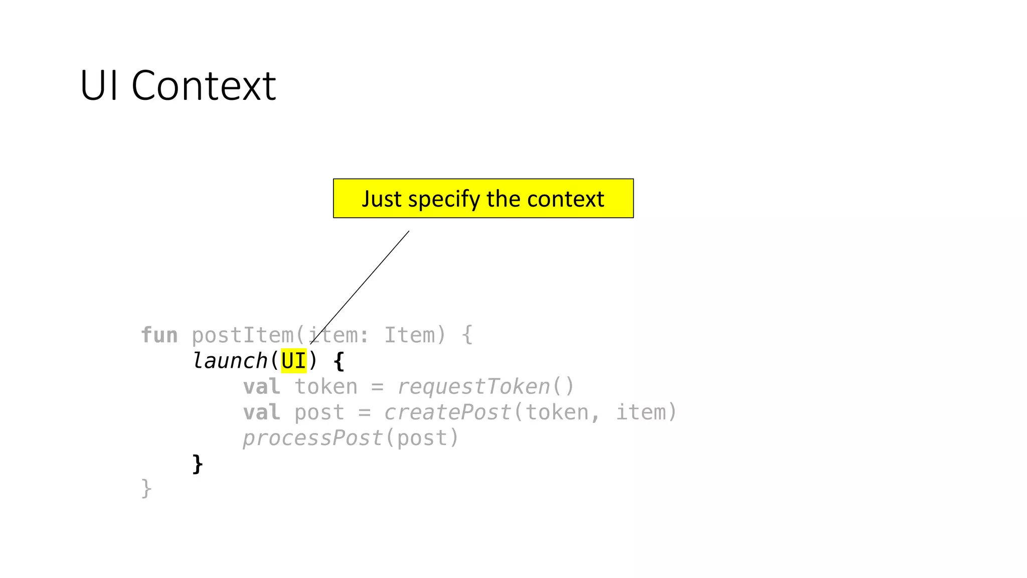 fun postItem(item: Item) {
launch(UI) {
val token = requestToken()
val post = createPost(token, item)
processPost(post)
}
}
UI	Context
Just	specify	the	context
 