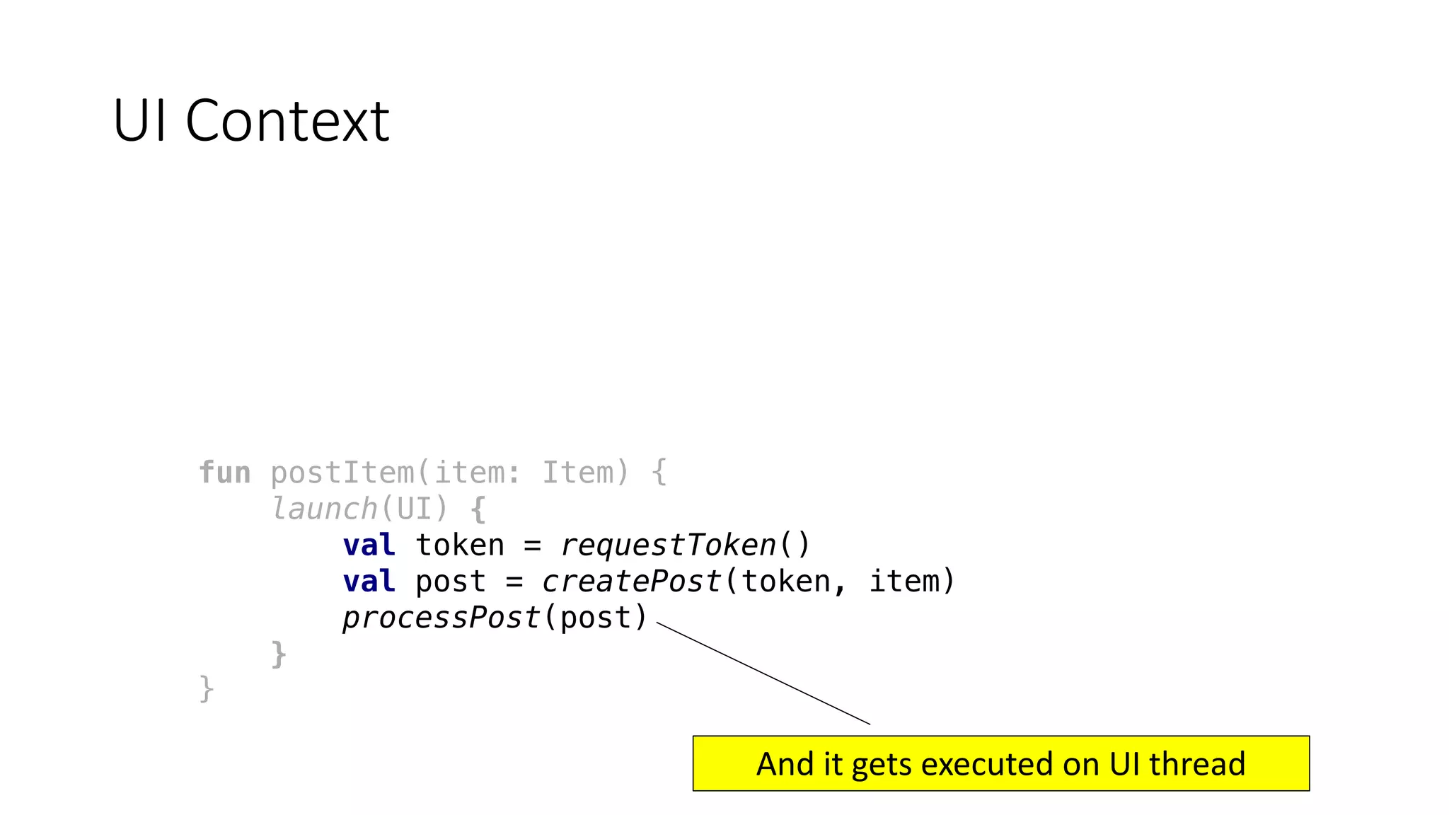 fun postItem(item: Item) {
launch(UI) {
val token = requestToken()
val post = createPost(token, item)
processPost(post)
}
}
UI	Context
And	it	gets	executed	on	UI	thread
 