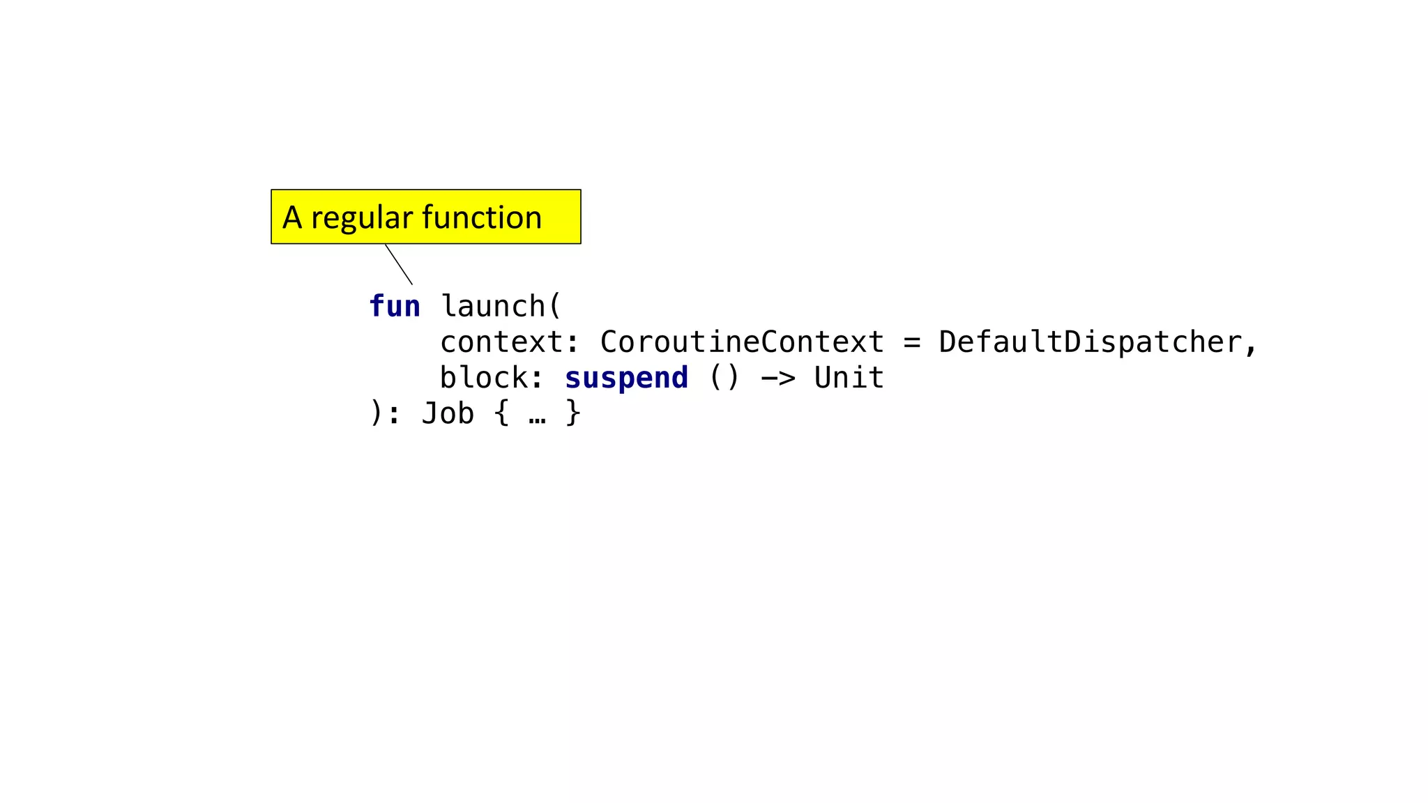 fun launch(
context: CoroutineContext = DefaultDispatcher,
block: suspend () -> Unit
): Job { … }
A	regular	function
 