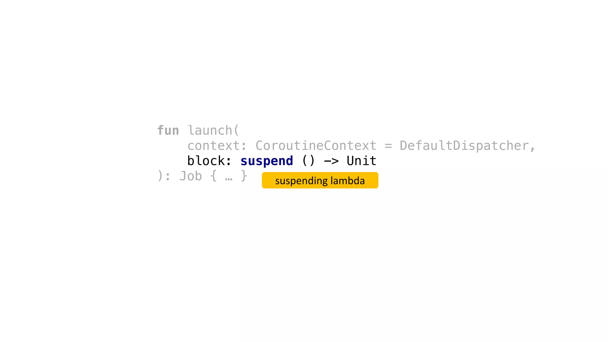fun launch(
context: CoroutineContext = DefaultDispatcher,
block: suspend () -> Unit
): Job { … } suspending	lambda
 