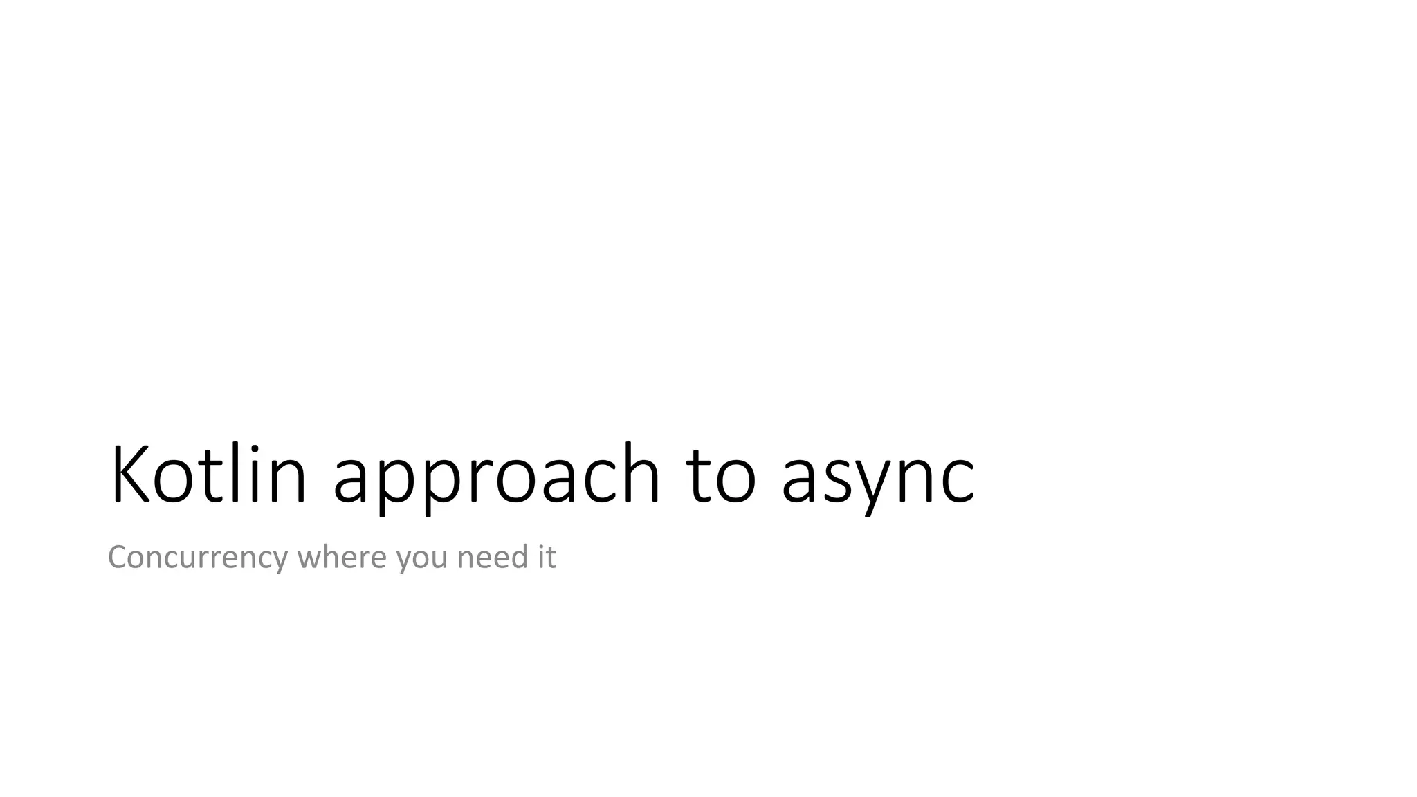 Kotlin	approach	to	async
Concurrency	where	you	need	it
 