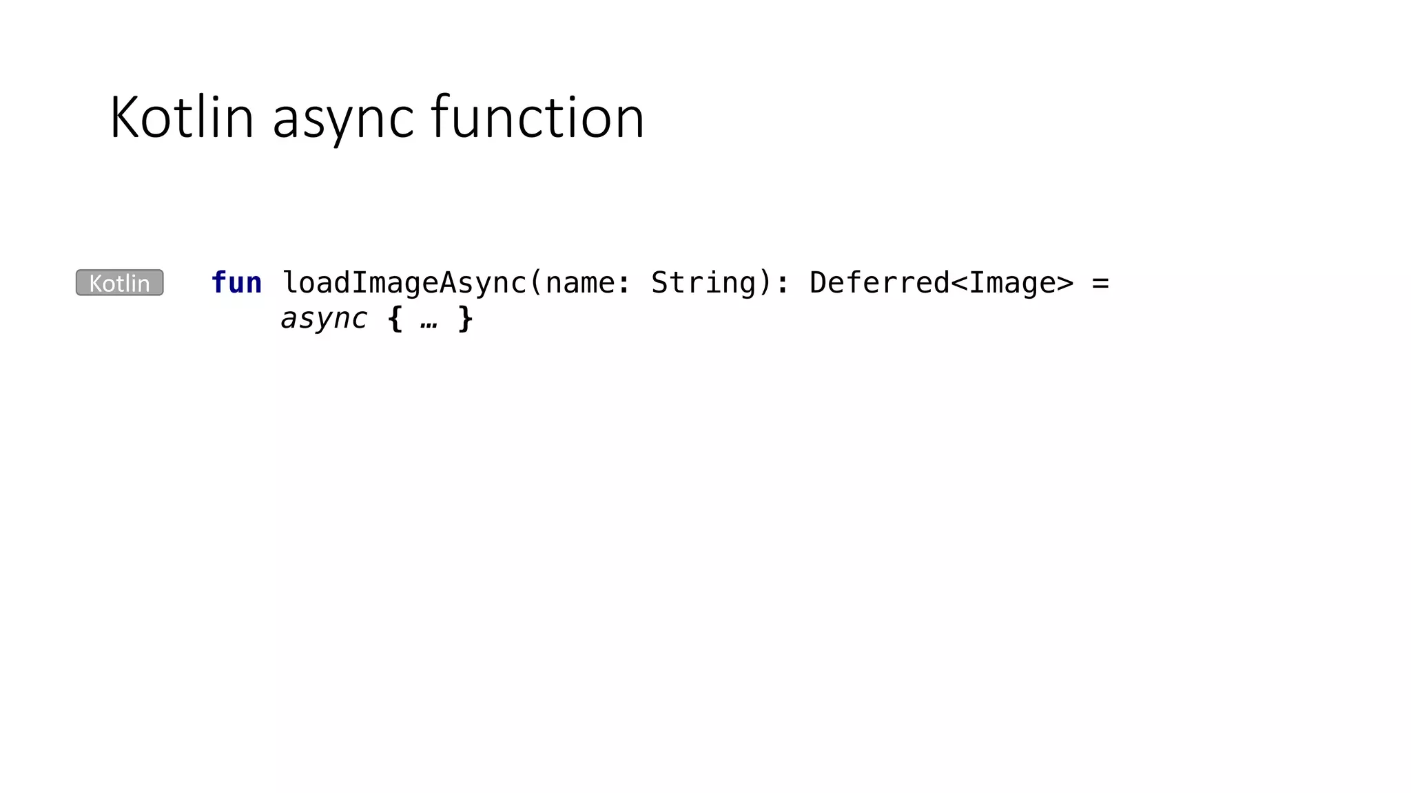 Kotlin	async function
fun loadImageAsync(name: String): Deferred<Image> =
async { … }
Kotlin
 
