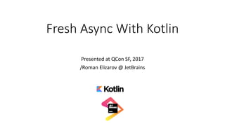 Fresh	Async	With	Kotlin
Presented	at	QCon SF,	2017
/Roman	Elizarov	@	JetBrains
 