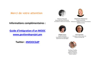Merci de votre attention
Informations complémentaires :
Guide d’intégration d’un MOOC
www.gestiondeprojet.pm
Twitter : #MO...