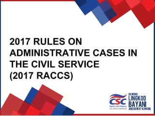 2017 RULES ON
ADMINISTRATIVE CASES IN
THE CIVIL SERVICE
(2017 RACCS)
 