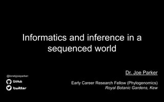 Informatics and inference in a
sequenced world
Dr. Joe Parker
Early Career Research Fellow (Phylogenomics)
Royal Botanic Gardens, Kew
@lonelyjoeparker:
 