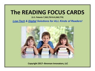 The READING FOCUS CARDS
(U.S. Patents 7,565,759 & 8,360,779)
Low-Tech & Digital Solutions for ALL Kinds of Readers!
Copyright 2017--Brennan Innovators, LLC
 
