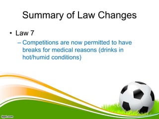 Summary of Law Changes
• Law 7
– Competitions are now permitted to have
breaks for medical reasons (drinks in
hot/humid conditions)
 