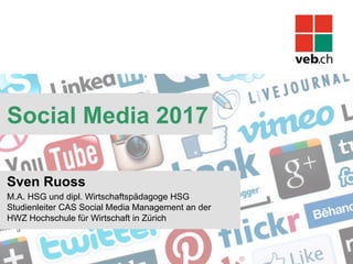 Social Media 2017
Sven Ruoss
M.A. HSG und dipl. Wirtschaftspädagoge HSG
Studienleiter CAS Social Media Management an der
HWZ Hochschule für Wirtschaft in Zürich
 