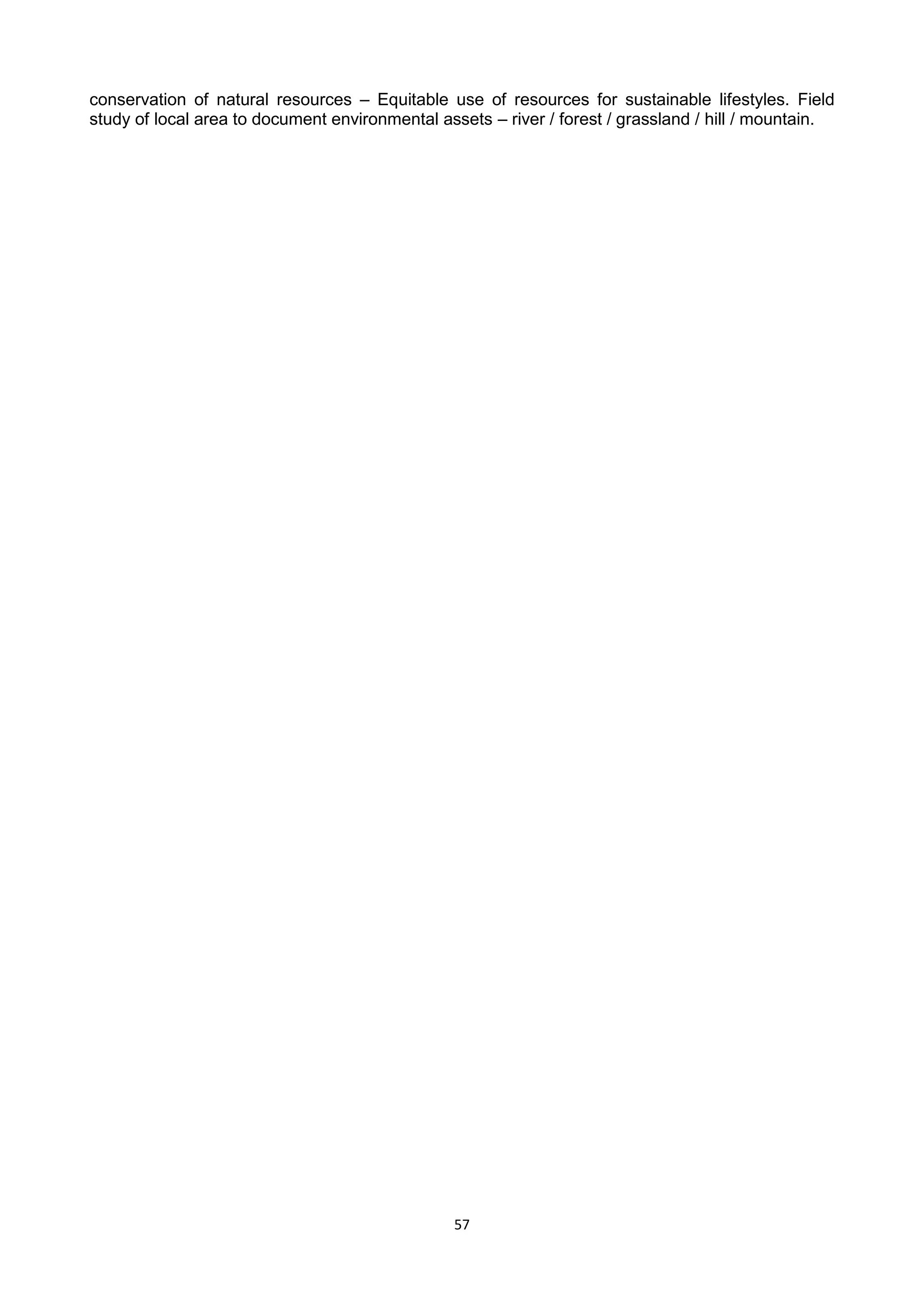 57
conservation of natural resources – Equitable use of resources for sustainable lifestyles. Field
study of local area to document environmental assets – river / forest / grassland / hill / mountain.
 