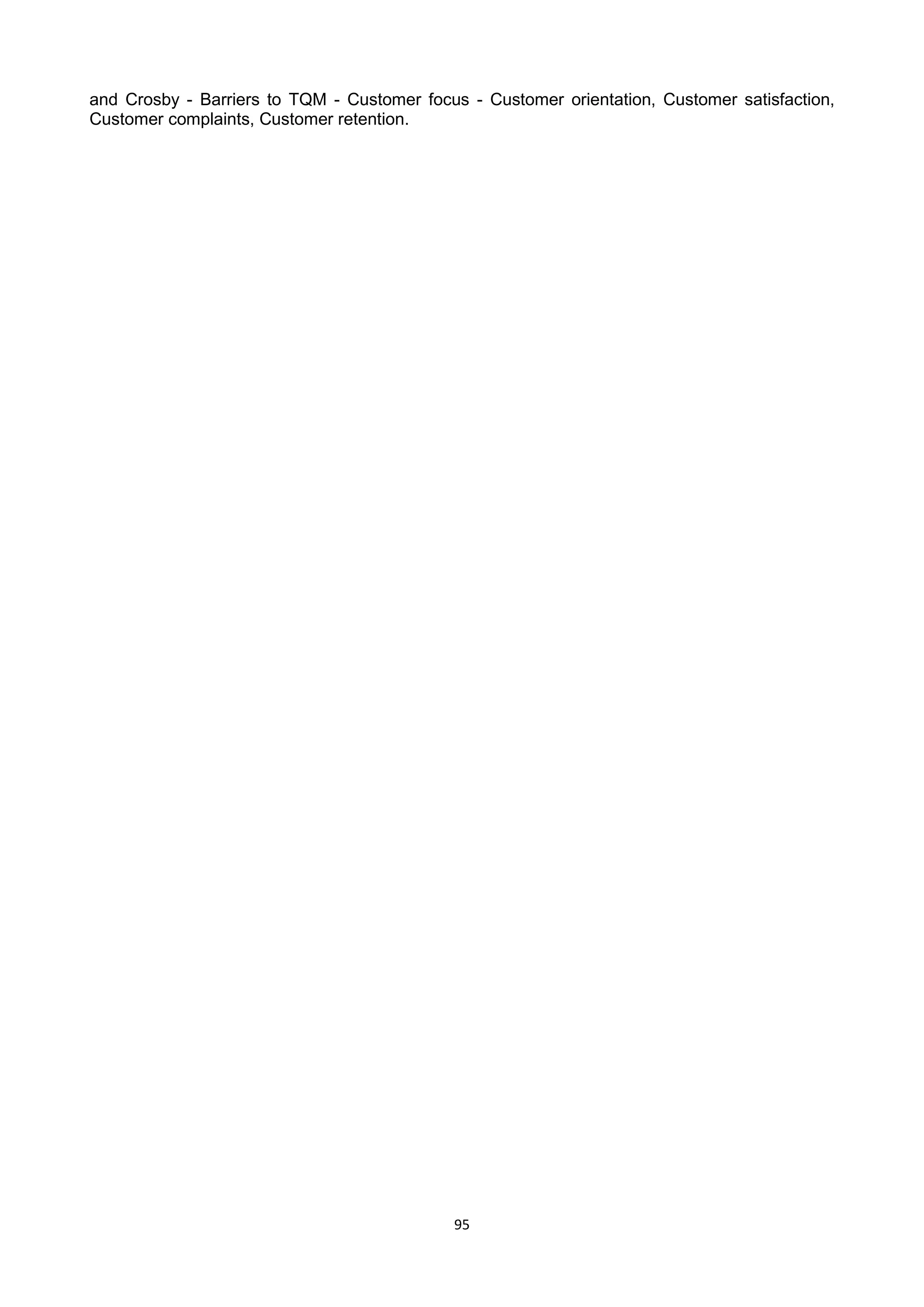 95
and Crosby - Barriers to TQM - Customer focus - Customer orientation, Customer satisfaction,
Customer complaints, Customer retention.
 