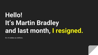 Hello!
It’s Martin Bradley
and last month, I resigned.
It’s 16 slides so chill bro.
 