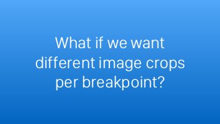 What if we want
different image crops
per breakpoint?
 