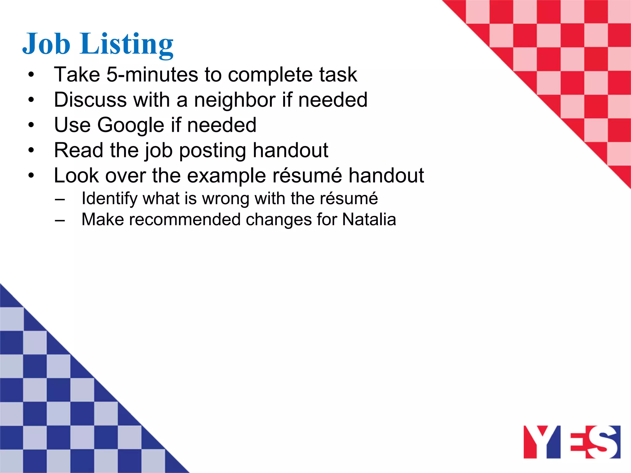 Job Listing
• Take 5-minutes to complete task
• Discuss with a neighbor if needed
• Use Google if needed
• Read the job posting handout
• Look over the example résumé handout
– Identify what is wrong with the résumé
– Make recommended changes for Natalia
 