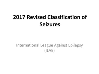 2017 Revised Classification of
Seizures
International League Against Epilepsy
(ILAE)
 