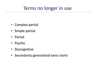 Terms no longer in use
• Complex partial
• Simple partial
• Partial
• Psychic
• Dyscognitive
• Secondarily generalized tonic-clonic
 