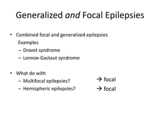 Generalized and Focal Epilepsies
• Combined focal and generalized epilepsies
Examples
– Dravet syndrome
– Lennox-Gastaut syndrome
• What do with
– Multifocal epilepsies?
– Hemispheric epilepsies?
 focal
 focal
 