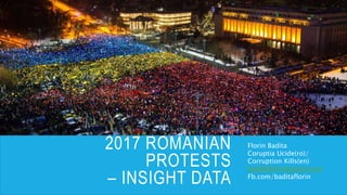 2017 ROMANIAN
PROTESTS
– INSIGHT DATA
Florin Badita
Coruptia Ucide(ro)/
Corruption Kills(en)
baditaflorin@gmail.com
Fb.com/baditaflorin
 