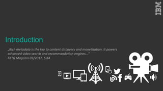 Introduction
„Rich metadata is the key to content discovery and monetization. It powers
advanced video search and recommandation engines...“
FKTG Magazin 03/2017, S.84
 