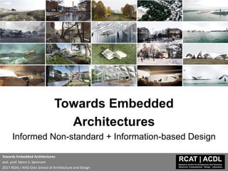Towards Embedded
Architectures
Informed Non-standard + Information-based Design
Towards Embedded Architectures
asst. prof. Søren S. Sørensen
2017 RSD6 / AHO Oslo School of Architecture and Design
 