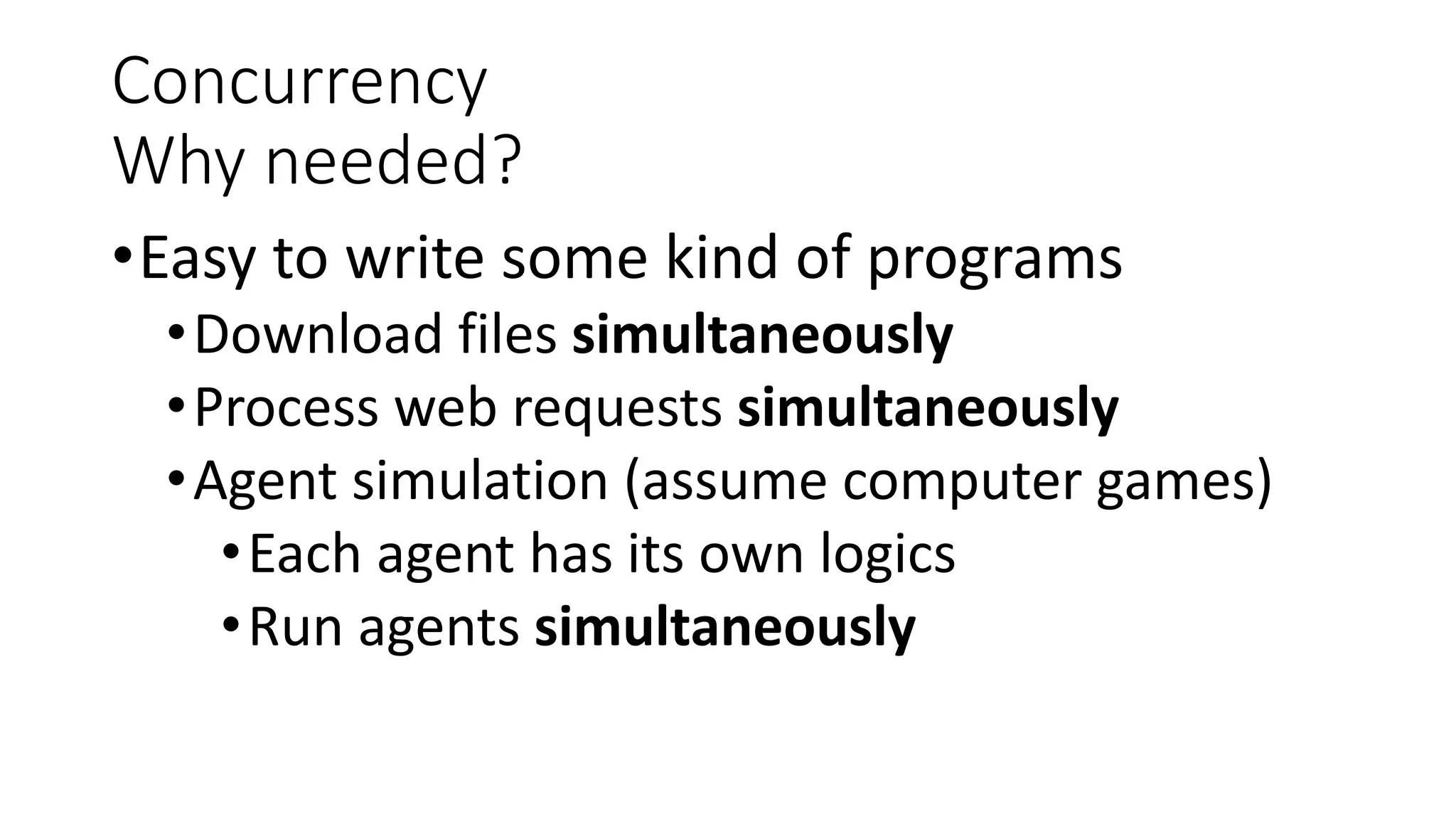 Concurrency
Why needed?
•Easy to write some kind of programs
•Download files simultaneously
•Process web requests simultaneously
•Agent simulation (assume computer games)
•Each agent has its own logics
•Run agents simultaneously
 