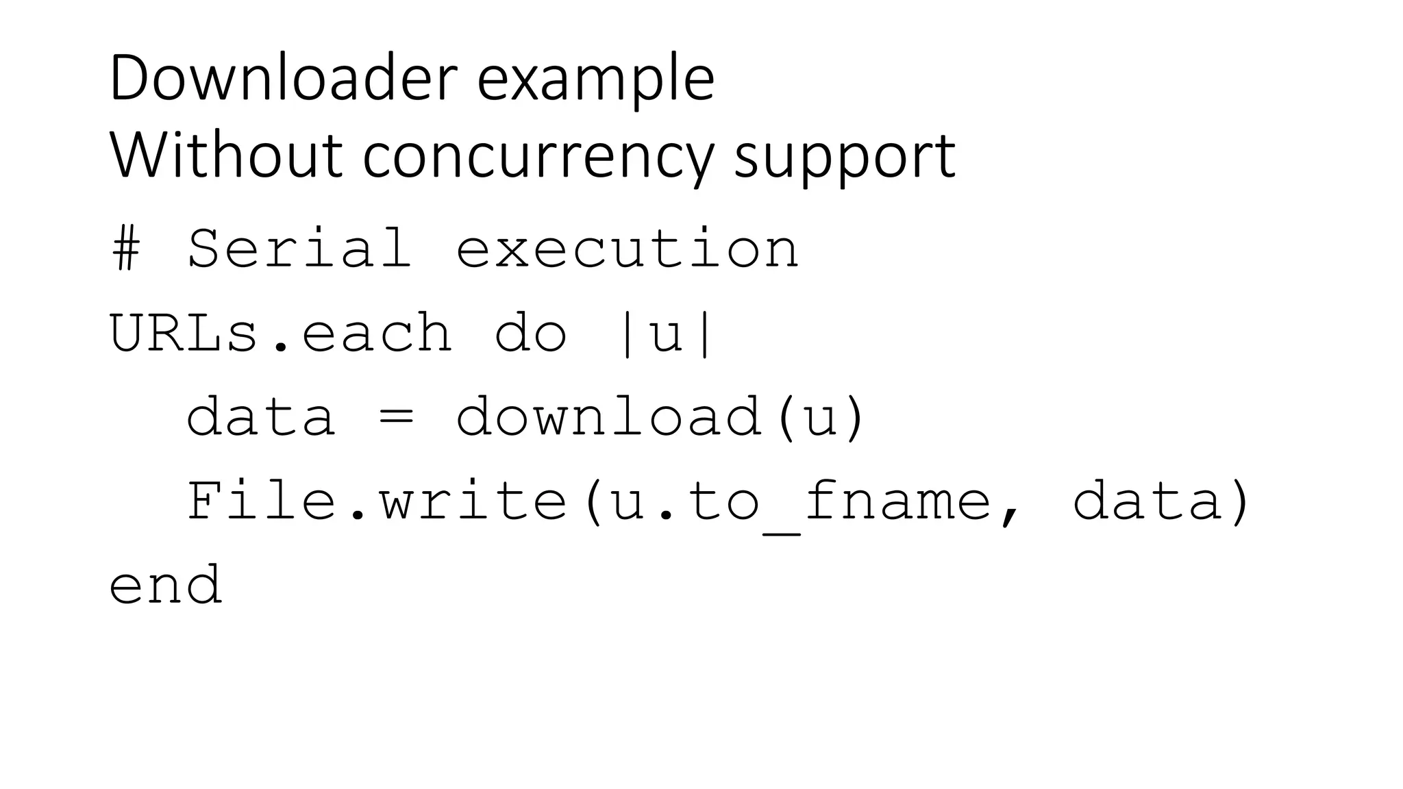 Downloader example
Without concurrency support
# Serial execution
URLs.each do |u|
data = download(u)
File.write(u.to_fname, data)
end
 