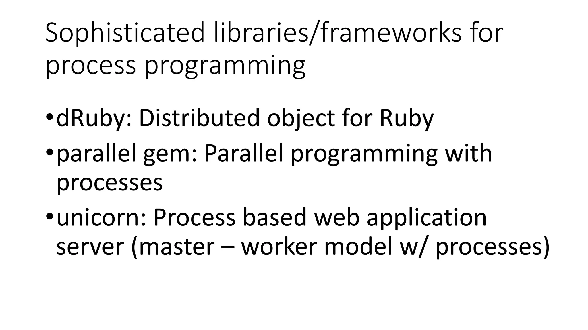 Sophisticated libraries/frameworks for
process programming
•dRuby: Distributed object for Ruby
•parallel gem: Parallel programming with
processes
•unicorn: Process based web application
server (master – worker model w/ processes)
 