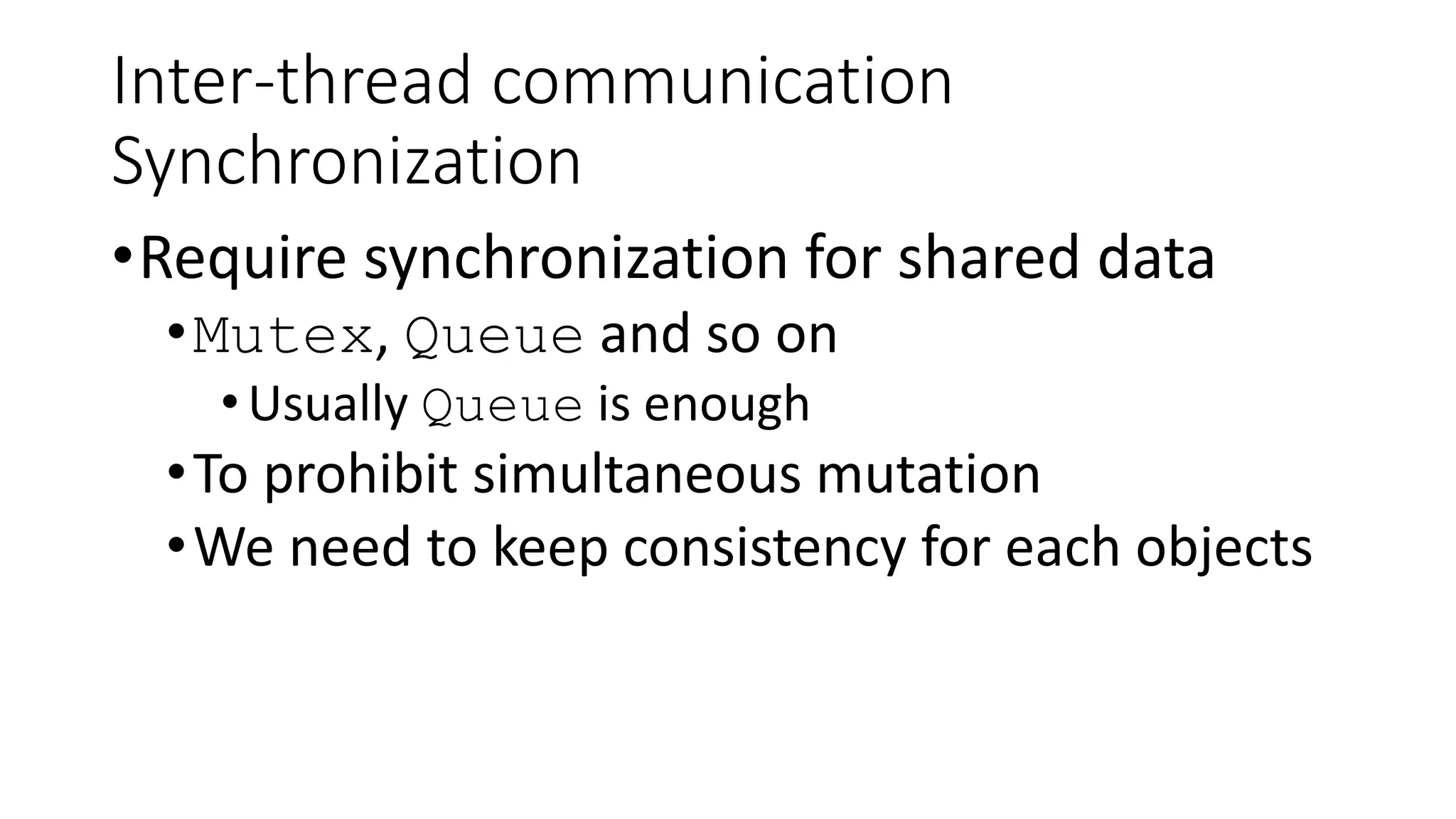 Inter-thread communication
Synchronization
•Require synchronization for shared data
•Mutex, Queue and so on
•Usually Queue is enough
•To prohibit simultaneous mutation
•We need to keep consistency for each objects
 