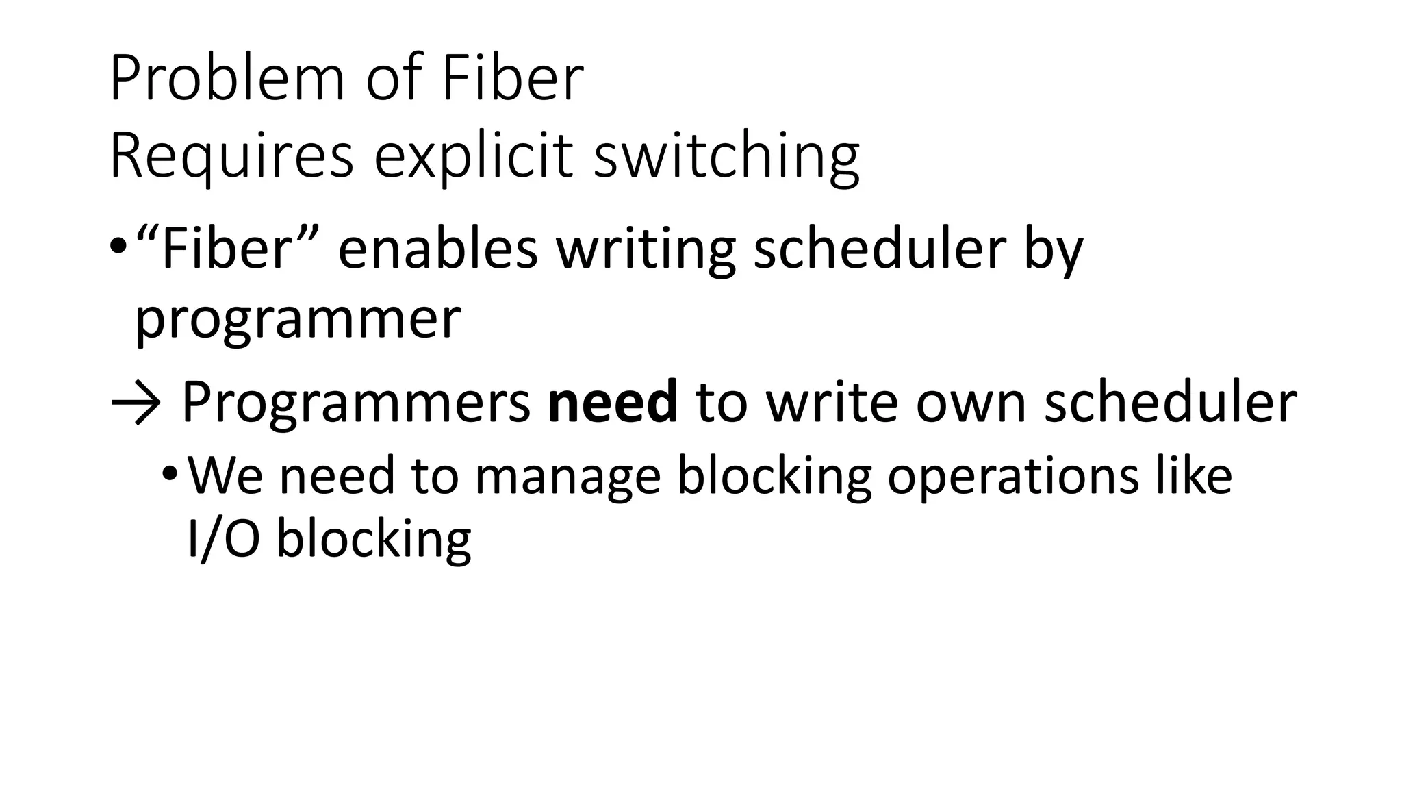 Problem of Fiber
Requires explicit switching
•“Fiber” enables writing scheduler by
programmer
→ Programmers need to write own scheduler
•We need to manage blocking operations like
I/O blocking
 