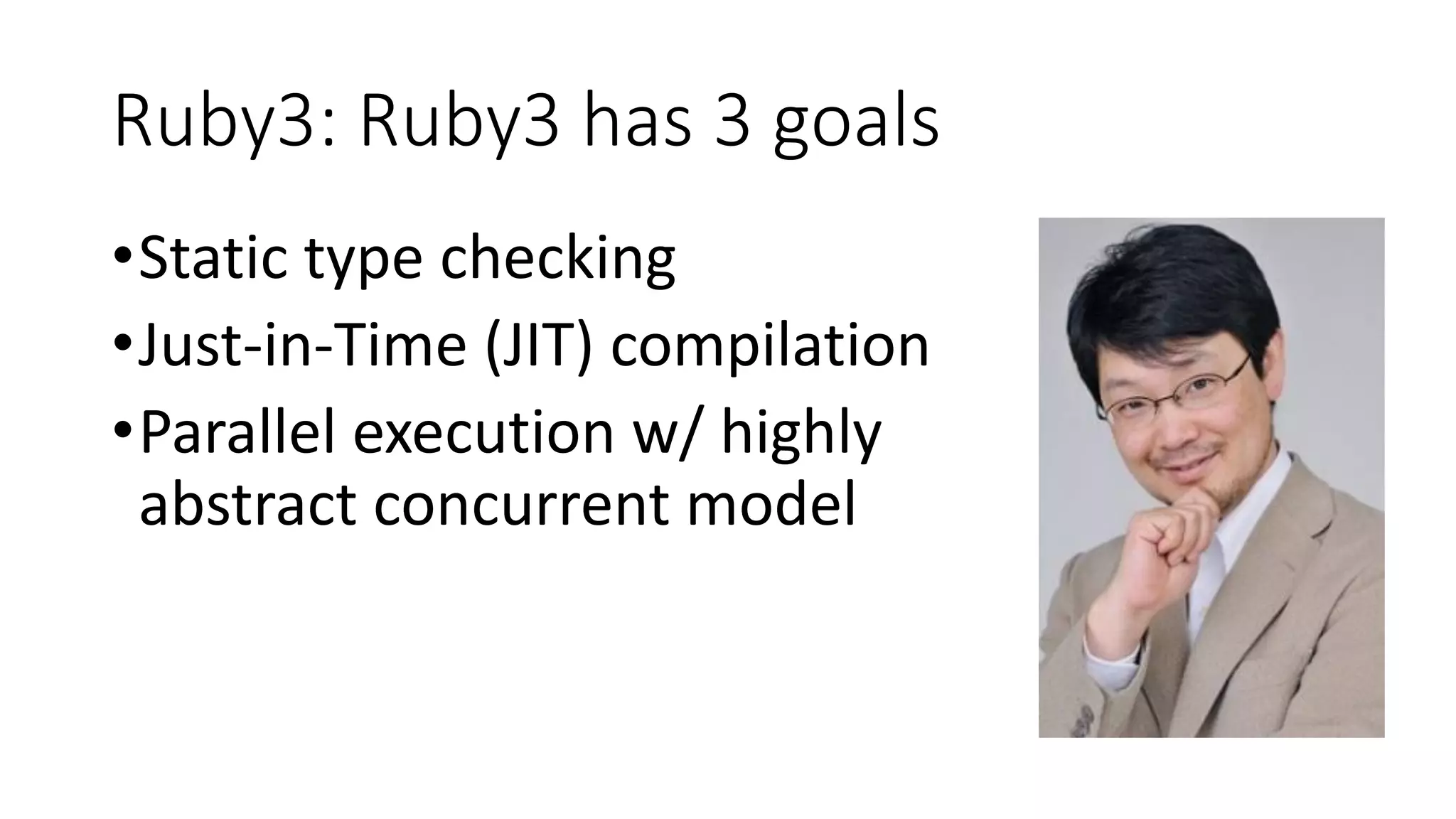 Ruby3: Ruby3 has 3 goals
•Static type checking
•Just-in-Time (JIT) compilation
•Parallel execution w/ highly
abstract concurrent model
 