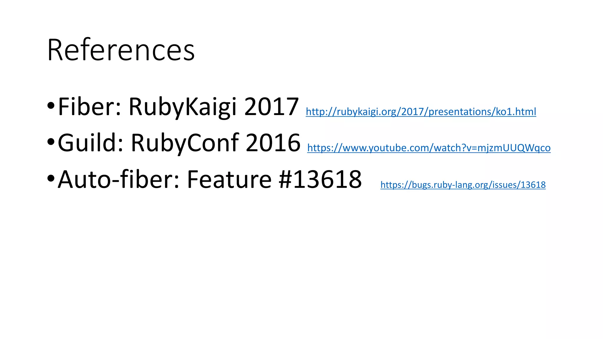 References
•Fiber: RubyKaigi 2017 http://rubykaigi.org/2017/presentations/ko1.html
•Guild: RubyConf 2016 https://www.youtube.com/watch?v=mjzmUUQWqco
•Auto-fiber: Feature #13618 https://bugs.ruby-lang.org/issues/13618
 
