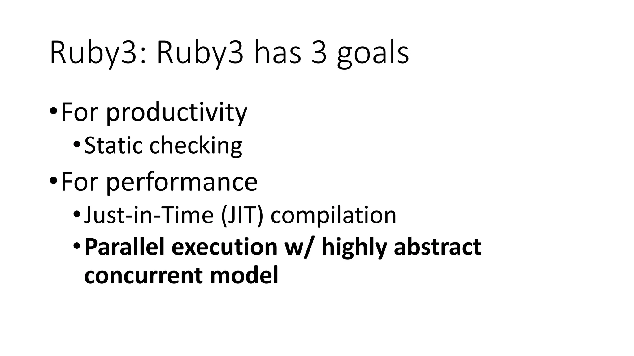Ruby3: Ruby3 has 3 goals
•For productivity
•Static checking
•For performance
•Just-in-Time (JIT) compilation
•Parallel execution w/ highly abstract
concurrent model
 