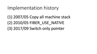 Implementation history
(1) 2007/05 Copy all machine stack
(2) 2010/05 FIBER_USE_NATIVE
(3) 2017/09 Switch only pointer
 