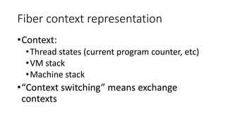 Fiber context representation
•Context:
•Thread states (current program counter, etc)
•VM stack
•Machine stack
•“Context switching” means exchange
contexts
 