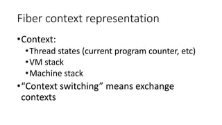 Fiber context representation
•Context:
•Thread states (current program counter, etc)
•VM stack
•Machine stack
•“Context sw...