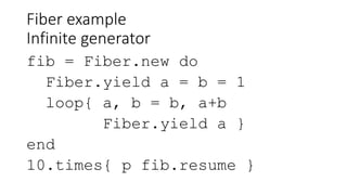 Fiber example
Infinite generator
fib = Fiber.new do
Fiber.yield a = b = 1
loop{ a, b = b, a+b
Fiber.yield a }
end
10.times...