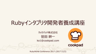 Rubyインタプリタ開発者養成講座
クックパッド株式会社
笹田 耕一
ko1@cookpad.com
RubyWorld Conference 2017 (2017 11/2)
 