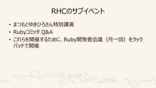 RHCのサブイベント
• まつもとゆきひろさん特別講演
• Rubyコミッタ Q&A
• これらを開催するために、Ruby開発者会議（月一回）をクック
パッドで開催
 