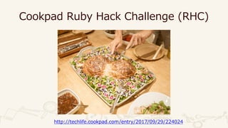 Cookpad Ruby Hack Challenge (RHC)
http://techlife.cookpad.com/entry/2017/09/29/224024
 