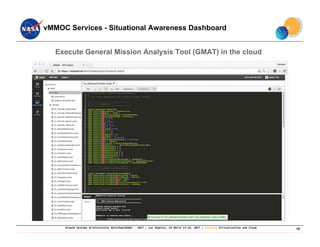 Ground Systems Architectures Workshop(GSAW) ‐ 2017 ; Los Angeles, CA March 13‐16, 2017 ; Session: Virtualization and Cloud
vMMOC Services - Situational Awareness Dashboard
Execute General Mission Analysis Tool (GMAT) in the cloud
16
 