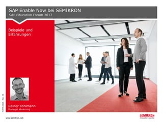 www.semikron.com
FORMS.1014/Rev.06
Beispiele und
Erfahrungen
Rainer Kohlmann
Manager eLearning
SAP Enable Now bei SEMIKRON
SAP Education Forum 2017
 