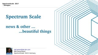 Spectrum Scale
news & other …
...beautiful things
SpectrumScale 2017
- Ehingen-
olaf.weiser@de.ibm.com
IBM Deutschland
SpectrumScale ESCC Germany
 
