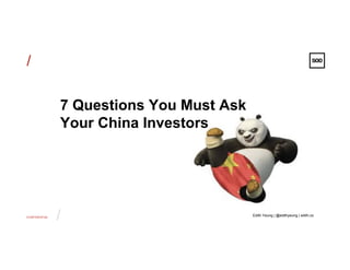 CONFIDENTIAL
/
/
Edith Yeung | @edithyeung | edith.co
7 Questions You Must Ask
Your China Investors
 