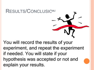 RESULTS/CONCLUSION
You will record the results of your
experiment, and repeat the experiment
if needed. You will state if your
hypothesis was accepted or not and
explain your results.
 