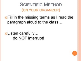 SCIENTIFIC METHOD
(ON YOUR ORGANIZER)
Fill in the missing terms as I read the
paragraph aloud to the class…
Listen carefully…
do NOT interrupt!
 