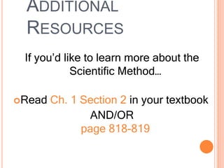 ADDITIONAL
RESOURCES
If you’d like to learn more about the
Scientific Method…
Read Ch. 1 Section 2 in your textbook
AND/OR
page 818-819
 