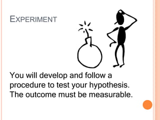 EXPERIMENT
You will develop and follow a
procedure to test your hypothesis.
The outcome must be measurable.
 