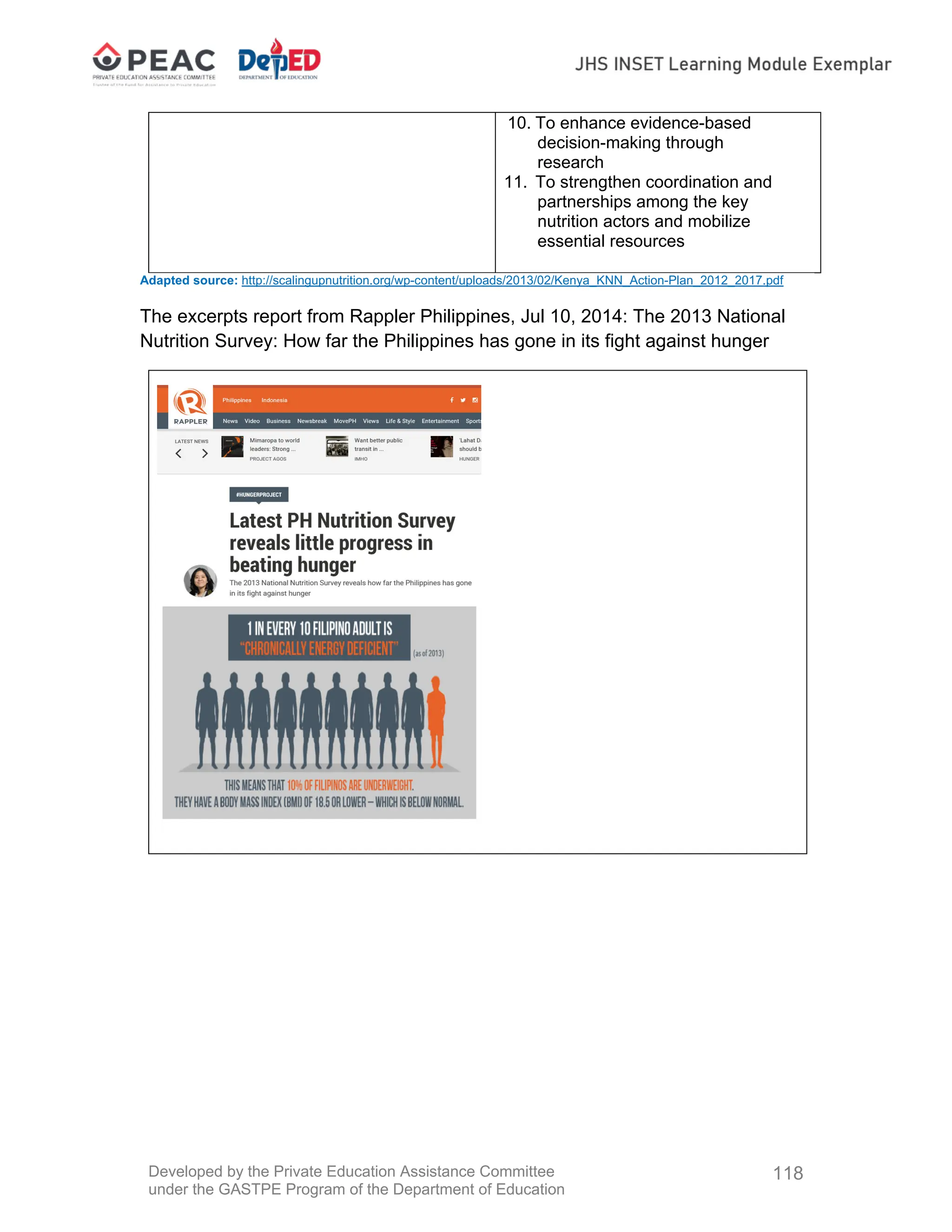 Developed by the Private Education Assistance Committee
under the GASTPE Program of the Department of Education
118
10. To enhance evidence-based
decision-making through
research
11. To strengthen coordination and
partnerships among the key
nutrition actors and mobilize
essential resources
Adapted source: http://scalingupnutrition.org/wp-content/uploads/2013/02/Kenya_KNN_Action-Plan_2012_2017.pdf
The excerpts report from Rappler Philippines, Jul 10, 2014: The 2013 National
Nutrition Survey: How far the Philippines has gone in its fight against hunger
 