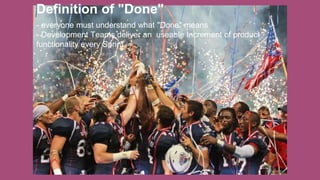 Definition of "Done"
- everyone must understand what "Done" means
- Development Teams deliver an useable Increment of product
functionality every Sprint
 