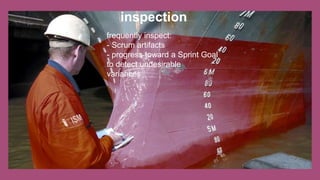 inspection
frequently inspect:
- Scrum artifacts
- progress toward a Sprint Goal
to detect undesirable
variances
 
